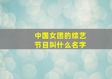 中国女团的综艺节目叫什么名字