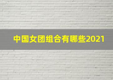 中国女团组合有哪些2021