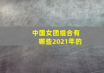 中国女团组合有哪些2021年的