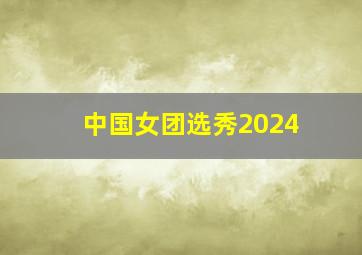 中国女团选秀2024