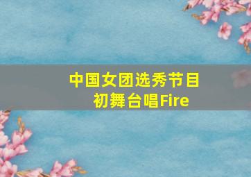 中国女团选秀节目初舞台唱Fire