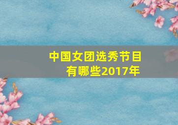 中国女团选秀节目有哪些2017年