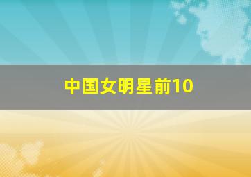 中国女明星前10