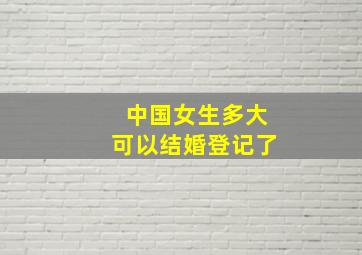 中国女生多大可以结婚登记了