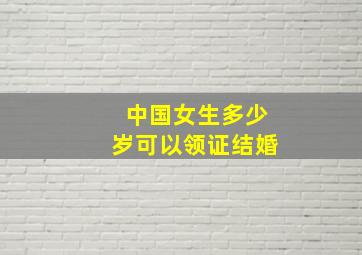 中国女生多少岁可以领证结婚