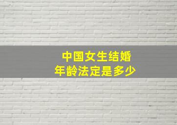 中国女生结婚年龄法定是多少