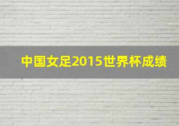 中国女足2015世界杯成绩