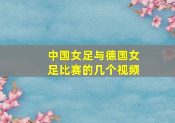 中国女足与德国女足比赛的几个视频