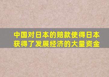 中国对日本的赔款使得日本获得了发展经济的大量资金