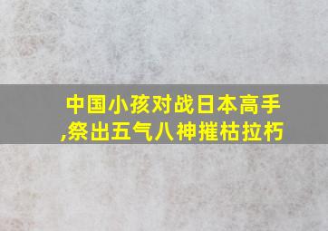 中国小孩对战日本高手,祭出五气八神摧枯拉朽