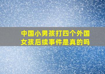 中国小男孩打四个外国女孩后续事件是真的吗