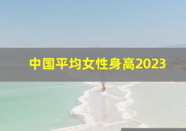 中国平均女性身高2023