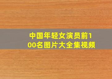 中国年轻女演员前100名图片大全集视频