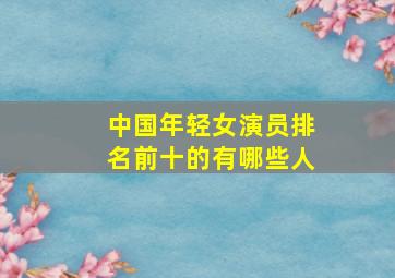 中国年轻女演员排名前十的有哪些人