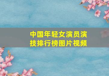 中国年轻女演员演技排行榜图片视频