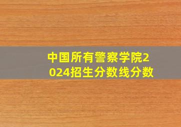 中国所有警察学院2024招生分数线分数