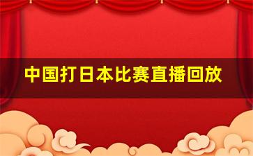 中国打日本比赛直播回放