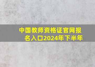 中国教师资格证官网报名入口2024年下半年