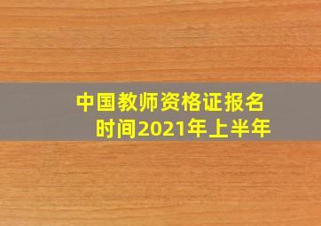 中国教师资格证报名时间2021年上半年