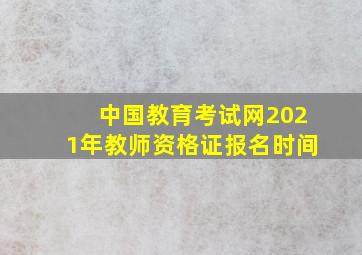 中国教育考试网2021年教师资格证报名时间