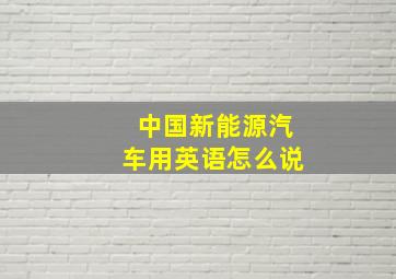 中国新能源汽车用英语怎么说