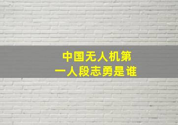 中国无人机第一人段志勇是谁