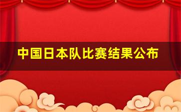 中国日本队比赛结果公布