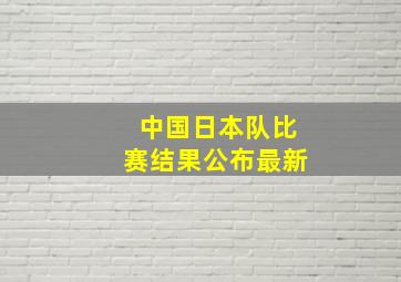 中国日本队比赛结果公布最新