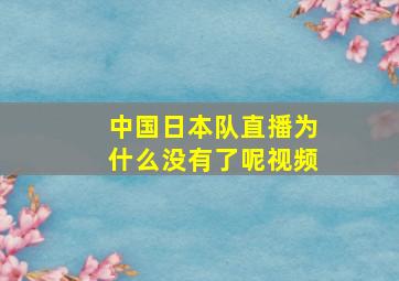 中国日本队直播为什么没有了呢视频