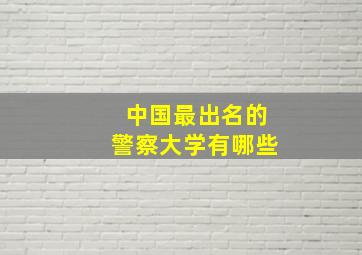 中国最出名的警察大学有哪些