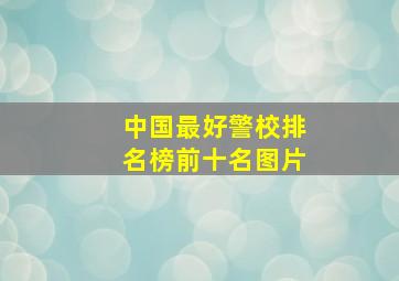 中国最好警校排名榜前十名图片