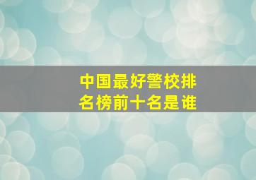 中国最好警校排名榜前十名是谁