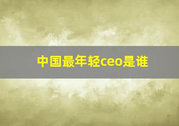 中国最年轻ceo是谁