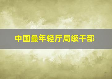 中国最年轻厅局级干部