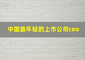 中国最年轻的上市公司ceo