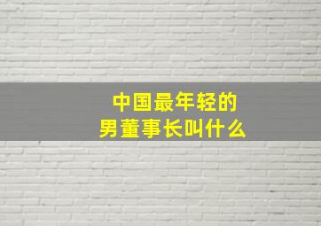 中国最年轻的男董事长叫什么