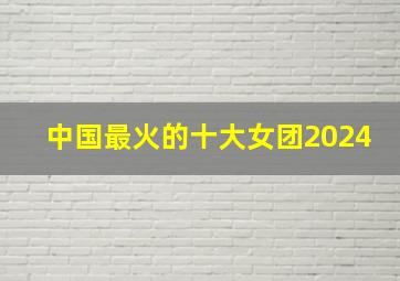 中国最火的十大女团2024