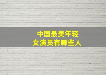 中国最美年轻女演员有哪些人