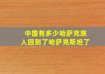 中国有多少哈萨克族人回到了哈萨克斯坦了