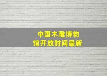 中国木雕博物馆开放时间最新