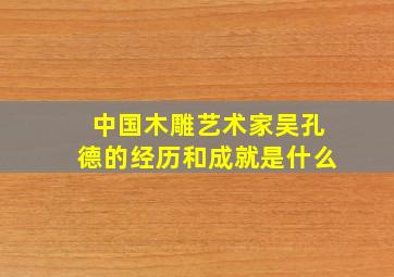 中国木雕艺术家吴孔德的经历和成就是什么