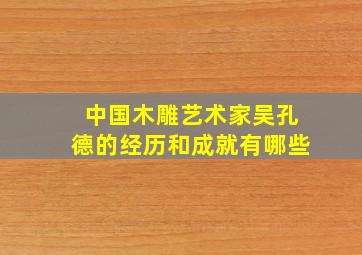 中国木雕艺术家吴孔德的经历和成就有哪些