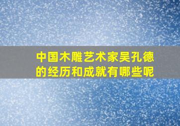 中国木雕艺术家吴孔德的经历和成就有哪些呢