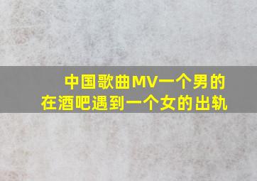 中国歌曲MV一个男的在酒吧遇到一个女的出轨