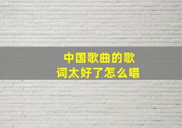 中国歌曲的歌词太好了怎么唱