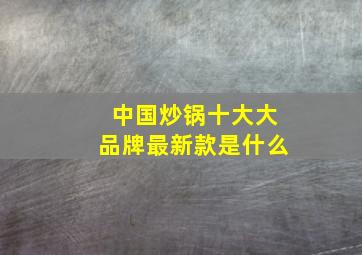 中国炒锅十大大品牌最新款是什么