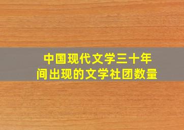 中国现代文学三十年间出现的文学社团数量