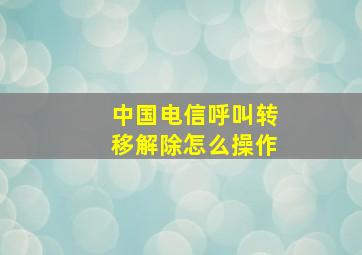 中国电信呼叫转移解除怎么操作