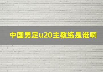 中国男足u20主教练是谁啊