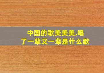 中国的歌美美美,唱了一辈又一辈是什么歌